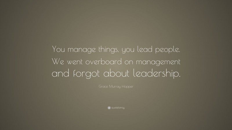 Grace Murray Hopper Quote: “You manage things, you lead people. We went overboard on management and forgot about leadership.”