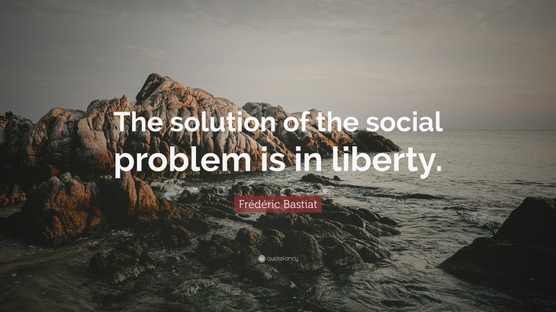 Frédéric Bastiat Quote: “The solution of the social problem is in liberty.”