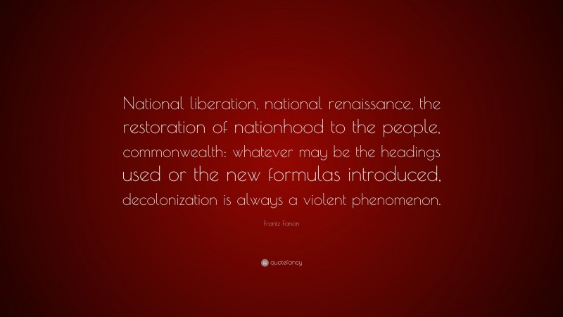 Frantz Fanon Quote: “National liberation, national renaissance, the restoration of nationhood to the people, commonwealth: whatever may be the headings used or the new formulas introduced, decolonization is always a violent phenomenon.”