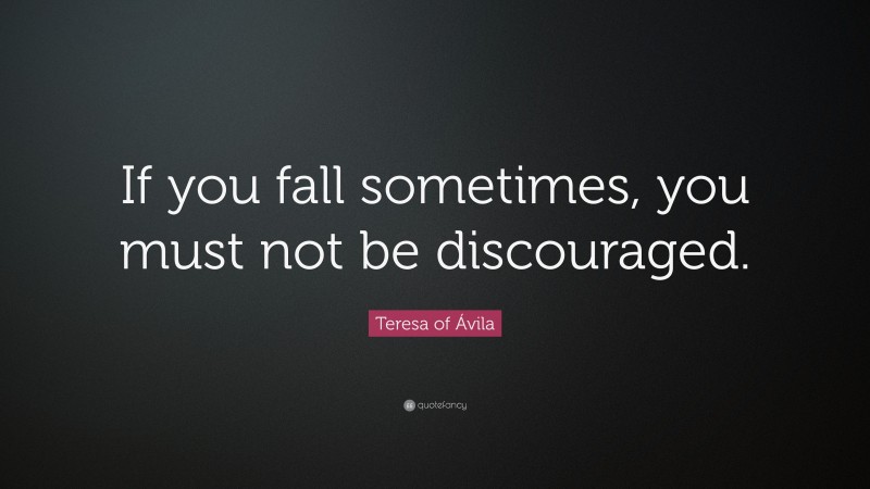 Teresa of Ávila Quote: “If you fall sometimes, you must not be discouraged.”