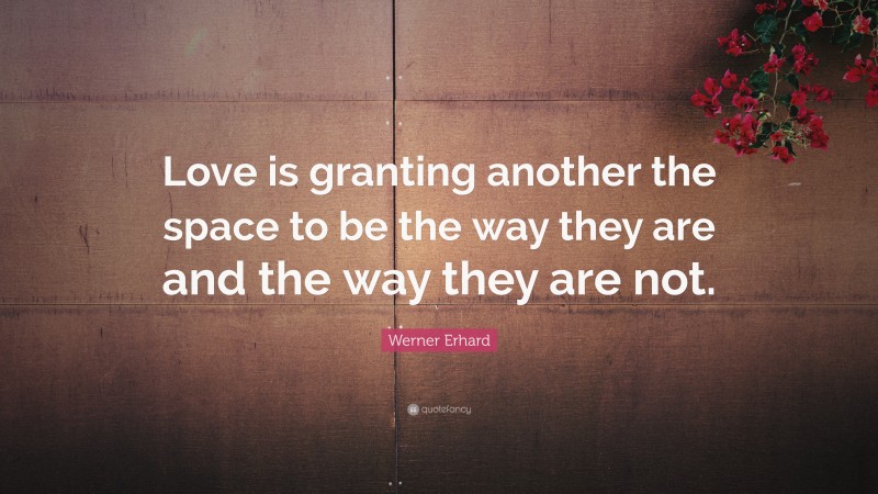 Werner Erhard Quote: “Love is granting another the space to be the way they are and the way they are not.”