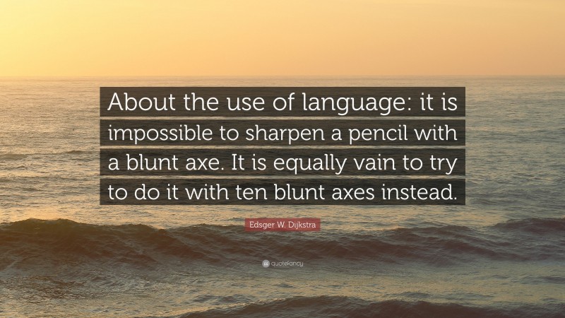 Edsger W. Dijkstra Quote: “About the use of language: it is impossible to sharpen a pencil with a blunt axe. It is equally vain to try to do it with ten blunt axes instead.”