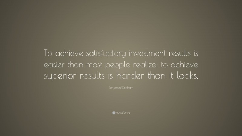 Benjamin Graham Quote: “To achieve satisfactory investment results is easier than most people realize; to achieve superior results is harder than it looks.”