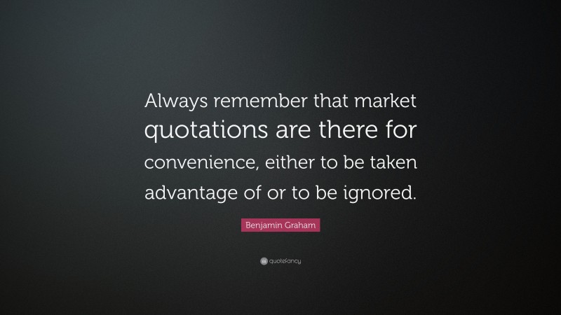Benjamin Graham Quote: “Always remember that market quotations are there for convenience, either to be taken advantage of or to be ignored.”