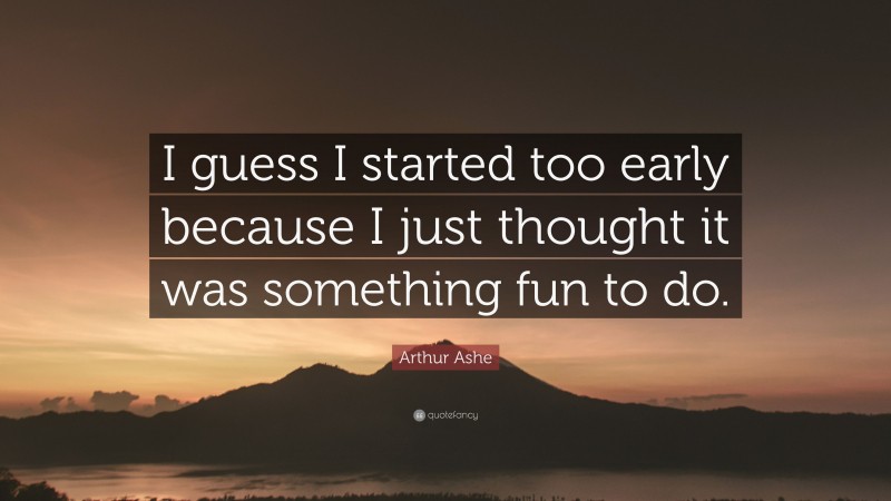 Arthur Ashe Quote: “I guess I started too early because I just thought it was something fun to do.”