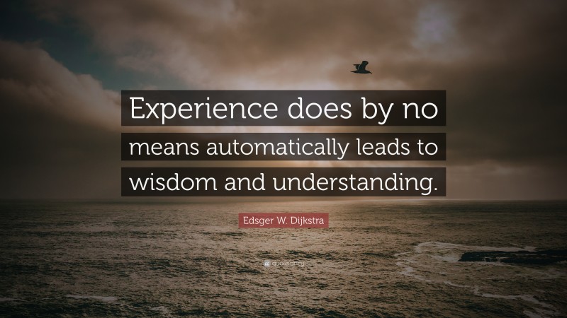 Edsger W. Dijkstra Quote: “Experience does by no means automatically leads to wisdom and understanding.”