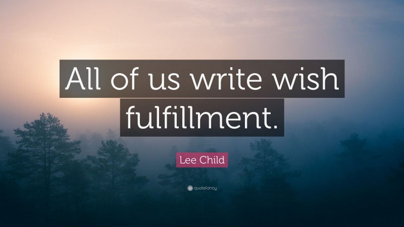 Lee Child Quote: “All of us write wish fulfillment.”