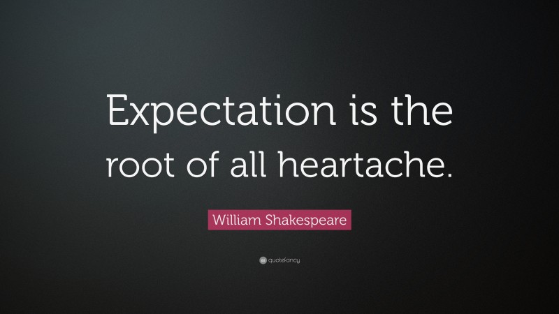 William Shakespeare Quote: “Expectation is the root of all heartache.”