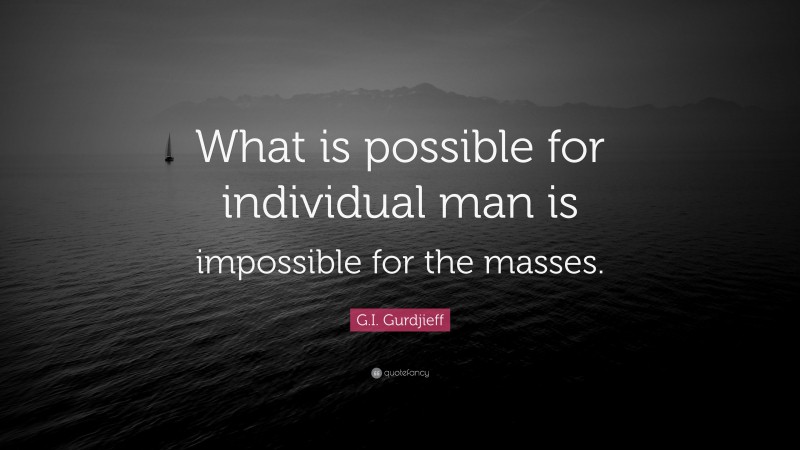 G.I. Gurdjieff Quote: “What is possible for individual man is impossible for the masses.”