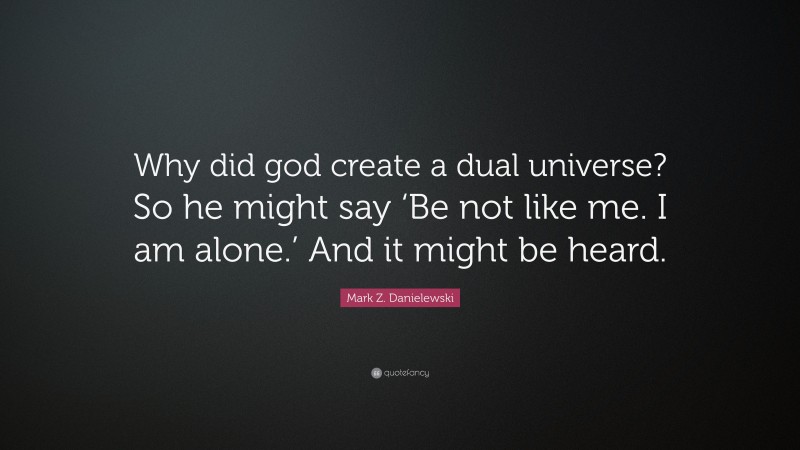Mark Z. Danielewski Quote: “Why did god create a dual universe? So he might say ‘Be not like me. I am alone.’ And it might be heard.”