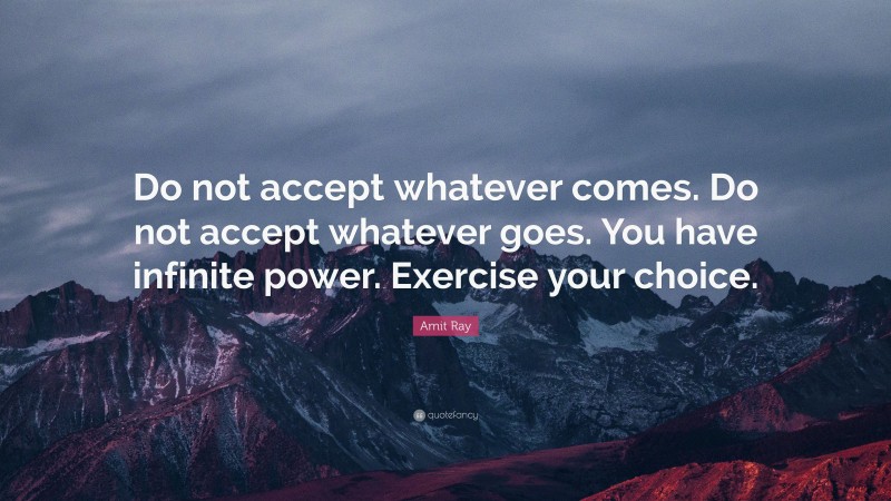 Amit Ray Quote: “Do not accept whatever comes. Do not accept whatever goes. You have infinite power. Exercise your choice.”