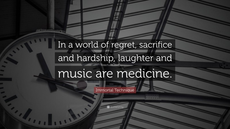 Immortal Technique Quote: “In a world of regret, sacrifice and hardship, laughter and music are medicine.”