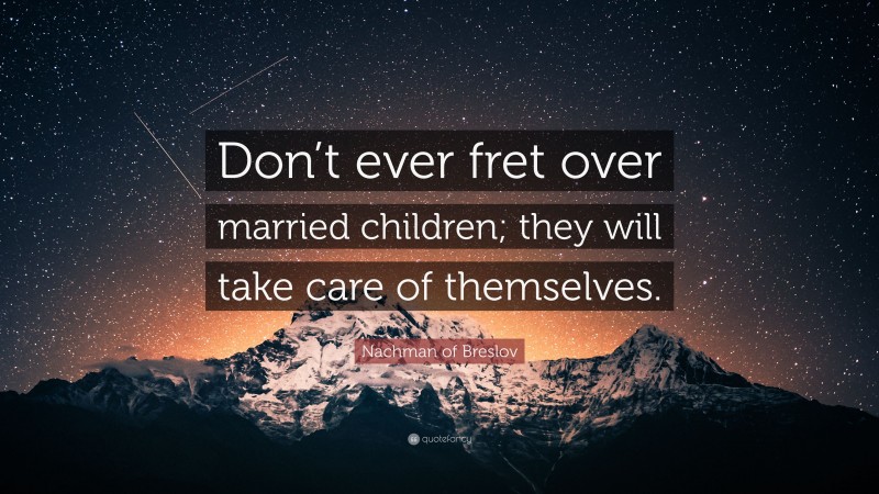 Nachman of Breslov Quote: “Don’t ever fret over married children; they will take care of themselves.”