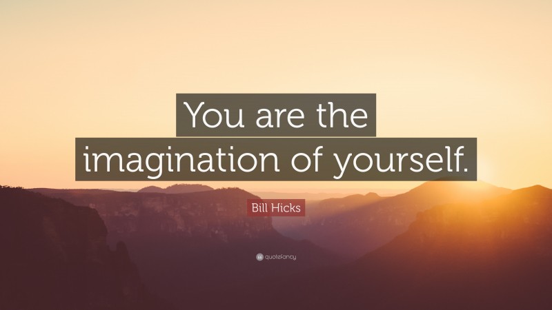 Bill Hicks Quote: “You are the imagination of yourself.”