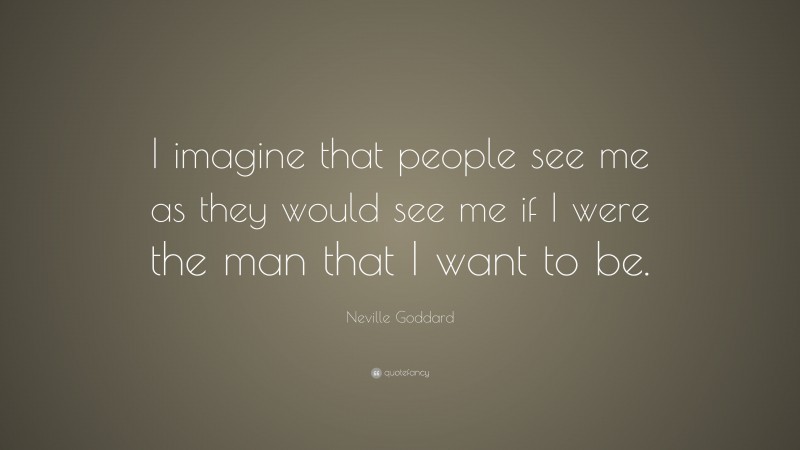 Neville Goddard Quote: “I imagine that people see me as they would see me if I were the man that I want to be.”