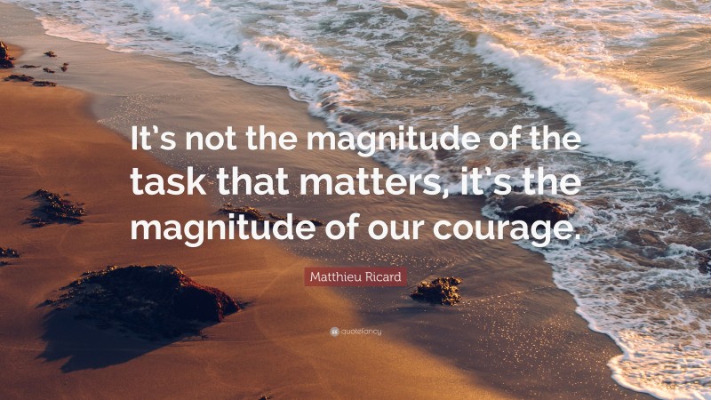 Matthieu Ricard Quote: “It’s not the magnitude of the task that matters, it’s the magnitude of our courage.”