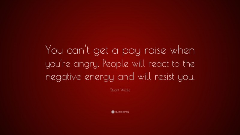 Stuart Wilde Quote: “You can’t get a pay raise when you’re angry. People will react to the negative energy and will resist you.”