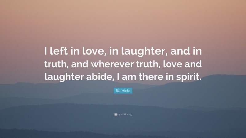 Bill Hicks Quote: “I left in love, in laughter, and in truth, and wherever truth, love and laughter abide, I am there in spirit.”