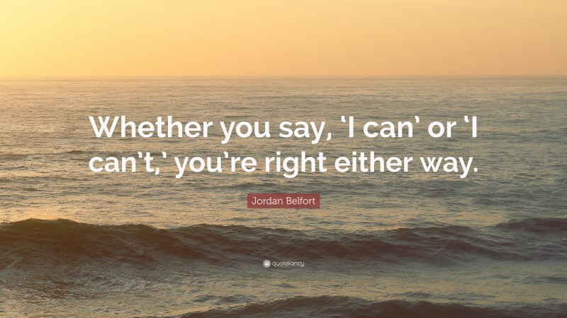 Jordan Belfort Quote: “Whether you say, ‘I can’ or ‘I can’t,’ you’re right either way.”