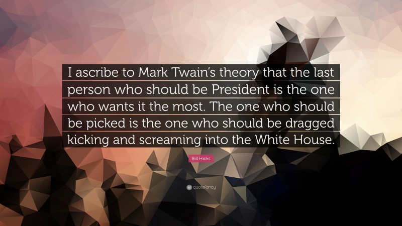 Bill Hicks Quote: “I ascribe to Mark Twain’s theory that the last person who should be President is the one who wants it the most. The one who should be picked is the one who should be dragged kicking and screaming into the White House.”
