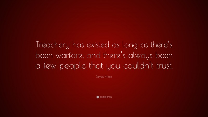 James Mattis Quote: “Treachery has existed as long as there’s been warfare, and there’s always been a few people that you couldn’t trust.”