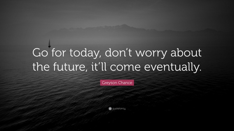 Greyson Chance Quote: “Go for today, don’t worry about the future, it’ll come eventually.”