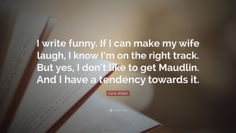 Gene Wilder Quote: “I write funny. If I can make my wife laugh, I know I’m on the right track. But yes, I don’t like to get Maudlin. And I have a tendency towards it.”