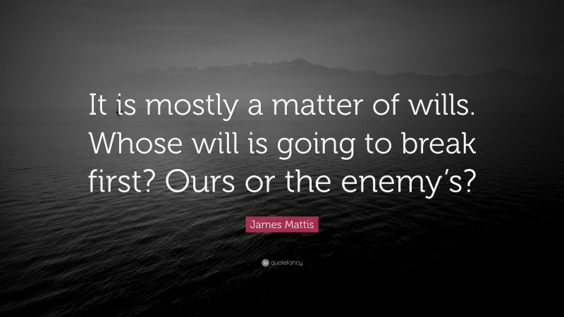James Mattis Quote: “It is mostly a matter of wills. Whose will is going to break first? Ours or the enemy’s?”