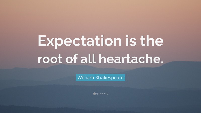William Shakespeare Quote: “Expectation is the root of all heartache.”