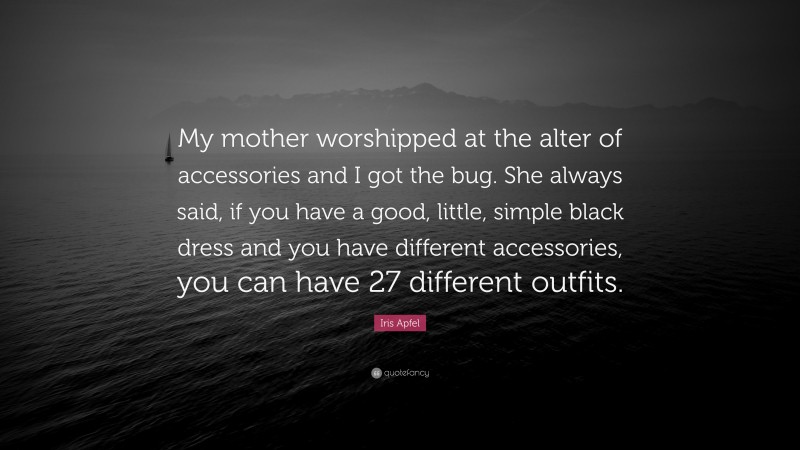 Iris Apfel Quote: “My mother worshipped at the alter of accessories and I got the bug. She always said, if you have a good, little, simple black dress and you have different accessories, you can have 27 different outfits.”