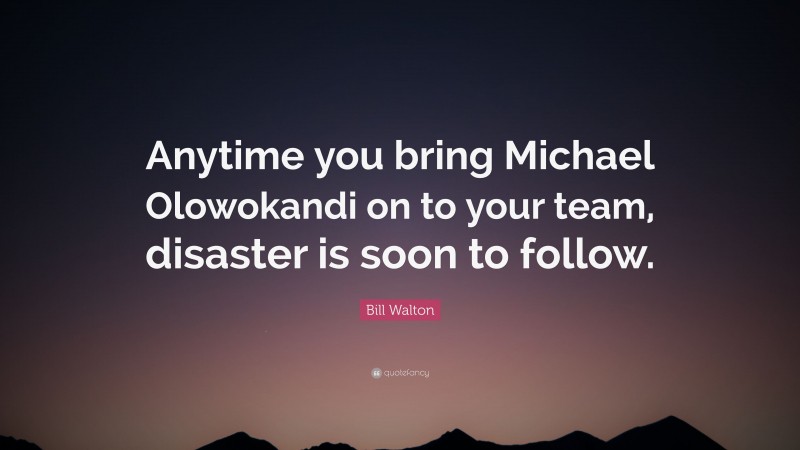 Bill Walton Quote: “Anytime you bring Michael Olowokandi on to your team, disaster is soon to follow.”