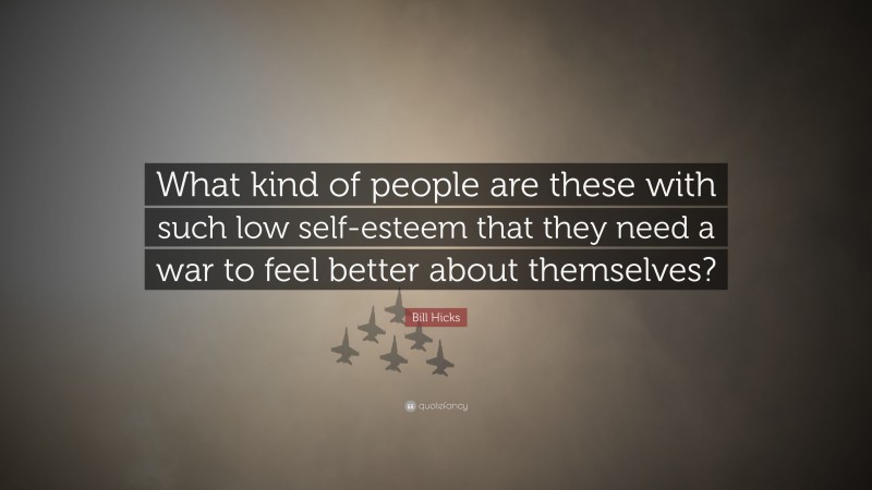 Bill Hicks Quote: “What kind of people are these with such low self-esteem that they need a war to feel better about themselves?”