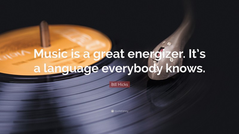 Bill Hicks Quote: “Music is a great energizer. It’s a language everybody knows.”