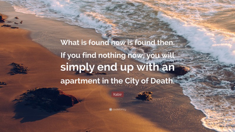 Kabir Quote: “What is found now is found then. If you find nothing now, you will simply end up with an apartment in the City of Death.”