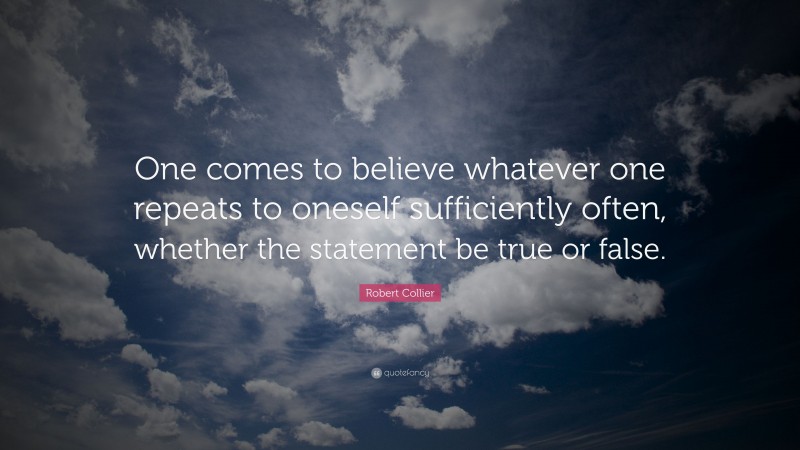 Robert Collier Quote: “One comes to believe whatever one repeats to oneself sufficiently often, whether the statement be true or false.”