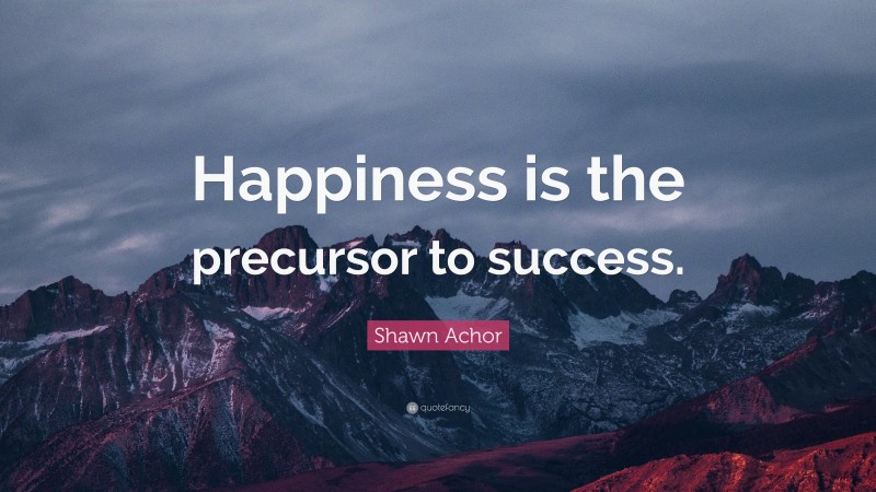 Shawn Achor Quote: “Happiness is the precursor to success.”