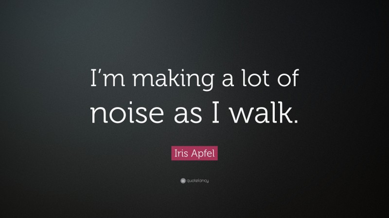 Iris Apfel Quote: “I’m making a lot of noise as I walk.”