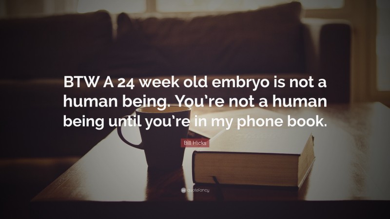 Bill Hicks Quote: “BTW A 24 week old embryo is not a human being. You’re not a human being until you’re in my phone book.”