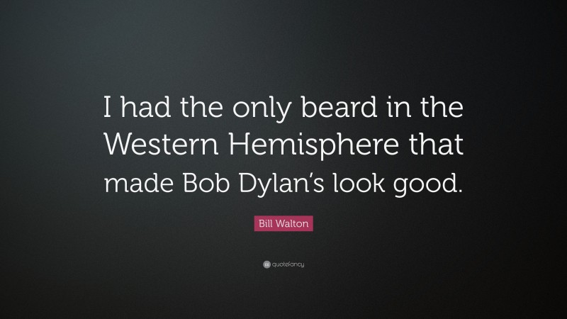 Bill Walton Quote: “I had the only beard in the Western Hemisphere that made Bob Dylan’s look good.”