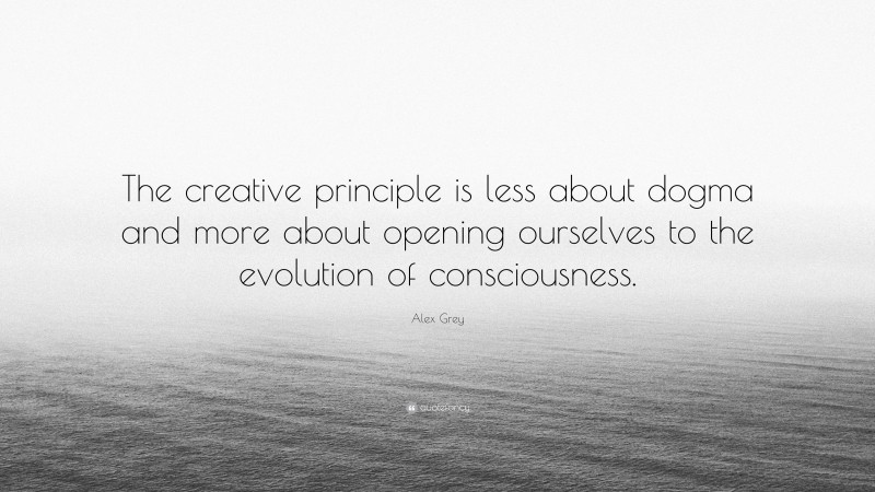 Alex Grey Quote: “The creative principle is less about dogma and more about opening ourselves to the evolution of consciousness.”
