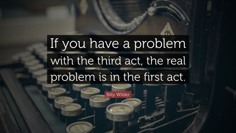 Billy Wilder Quote: “If you have a problem with the third act, the real problem is in the first act.”