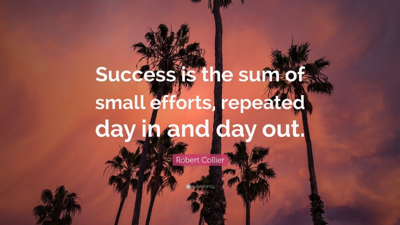 Robert Collier Quote: “Success is the sum of small efforts, repeated ...