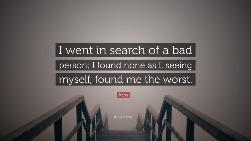 Kabir Quote: “I went in search of a bad person; I found none as I, seeing myself, found me the worst.”