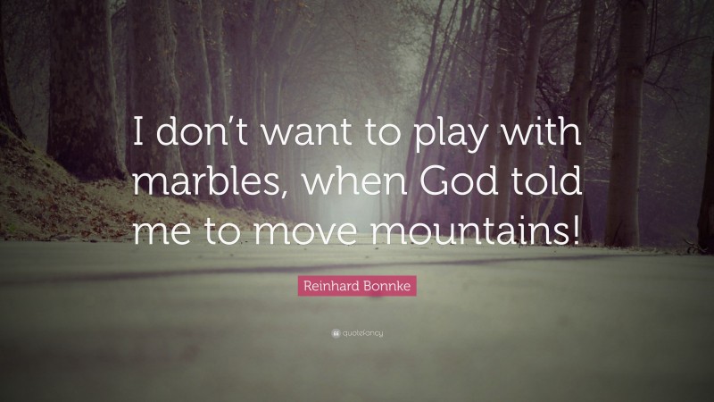 Reinhard Bonnke Quote: “I don’t want to play with marbles, when God told me to move mountains!”
