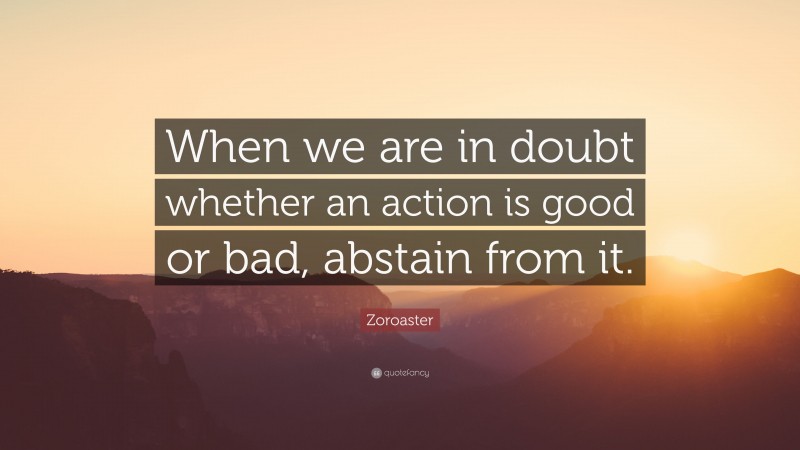 Zoroaster Quote: “When we are in doubt whether an action is good or bad, abstain from it.”