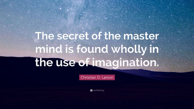 Christian D. Larson Quote: “The secret of the master mind is found wholly in the use of imagination.”