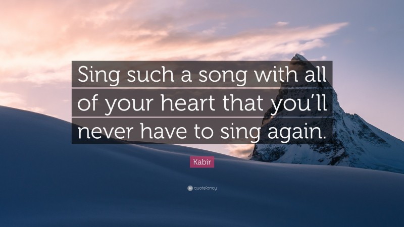 Kabir Quote: “Sing such a song with all of your heart that you’ll never have to sing again.”
