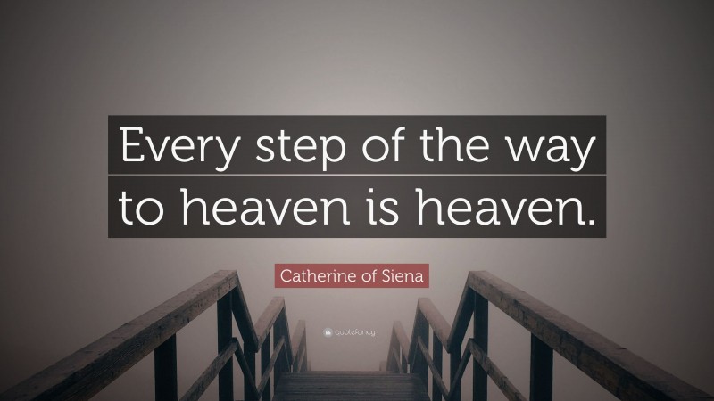 Catherine of Siena Quote: “Every step of the way to heaven is heaven.”