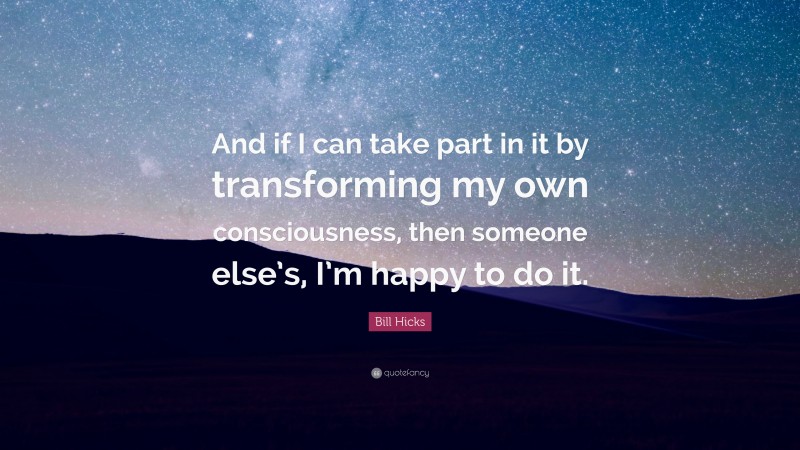 Bill Hicks Quote: “And if I can take part in it by transforming my own consciousness, then someone else’s, I’m happy to do it.”