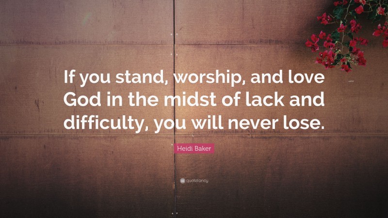 Heidi Baker Quote: “If you stand, worship, and love God in the midst of lack and difficulty, you will never lose.”